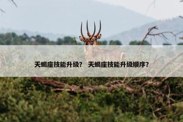 天蝎座技能升级? 天蝎座技能升级顺序? 天蝎座技能升级? 天蝎座技能升级顺序?