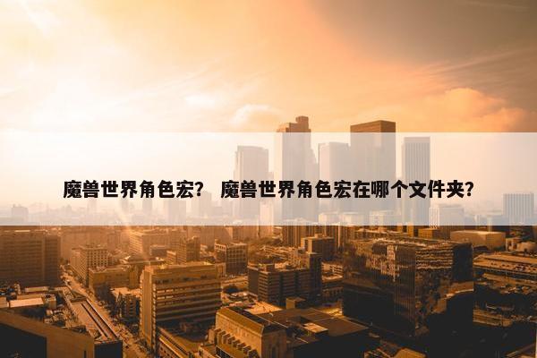 魔兽世界角色宏？ 魔兽世界角色宏在哪个文件夹？