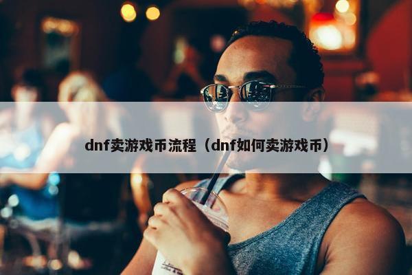 dnf卖游戏币流程（dnf如何卖游戏币）