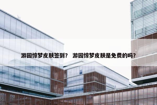 游园惊梦皮肤签到？ 游园惊梦皮肤是免费的吗？