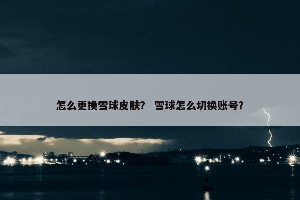 怎么更换雪球皮肤？ 雪球怎么切换账号？