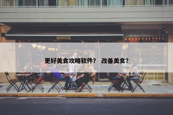 更好美食攻略软件？ 改善美食？