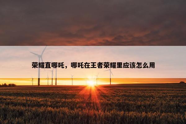 荣耀直哪吒，哪吒在王者荣耀里应该怎么用