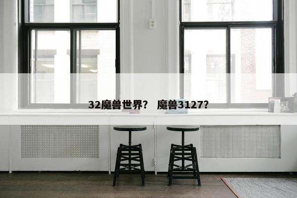 32魔兽世界？ 魔兽3127？