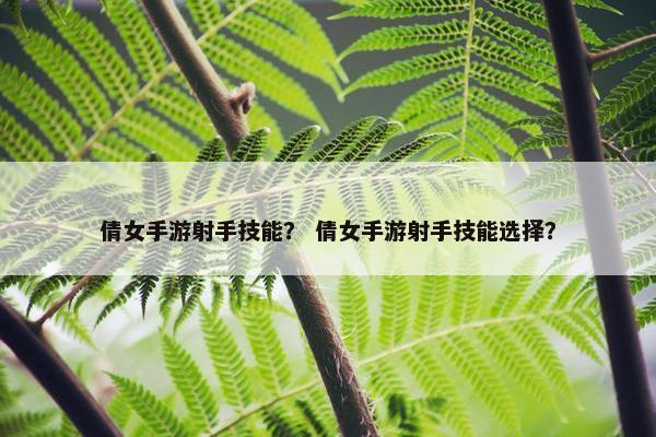 倩女手游射手技能？ 倩女手游射手技能选择？