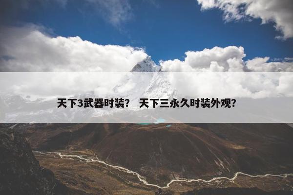 天下3武器时装？ 天下三永久时装外观？