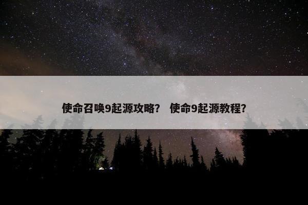 使命召唤9起源攻略？ 使命9起源教程？