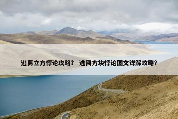 逃离立方悖论攻略? 逃离方块悖论图文详解攻略? 逃离立方悖论攻略? 逃离方块悖论图文详解攻略?
