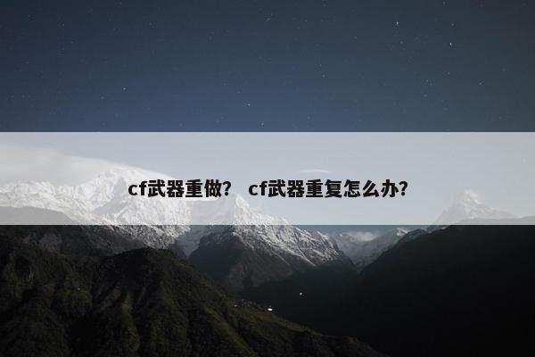 cf武器重做? cf武器重复怎么办? cf武器重做? cf武器重复怎么办?