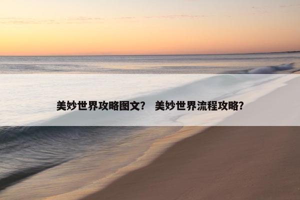 美妙世界攻略图文? 美妙世界流程攻略? 美妙世界攻略图文? 美妙世界流程攻略?
