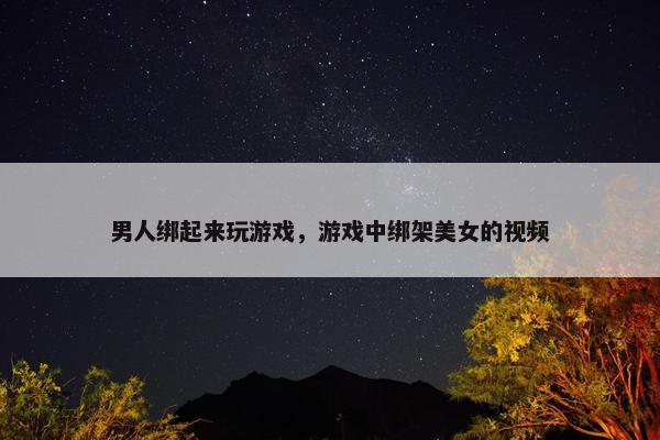 男人绑起来玩游戏，游戏中绑架美女的视频