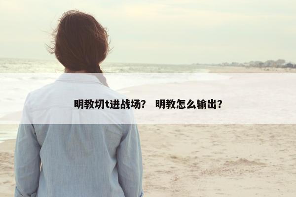 明教切t进战场? 明教怎么输出? 明教切t进战场? 明教怎么输出?