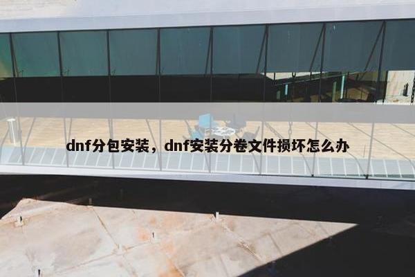 dnf分包安装,dnf安装分卷文件损坏怎么办 dnf分包安装,dnf安装分卷文件损坏怎么办