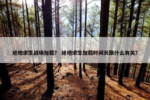 绝地求生战场加载? 绝地求生加载时间长跟什么有关? 绝地求生战场加载? 绝地求生加载时间长跟什么有关?