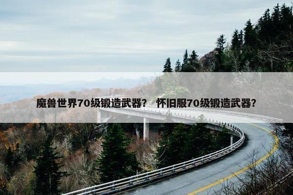 魔兽世界70级锻造武器？ 怀旧服70级锻造武器？