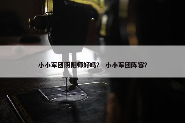 小小军团阴阳师好吗？ 小小军团阵容？