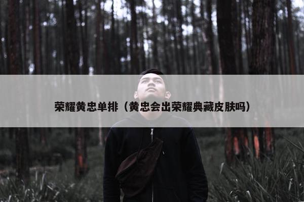荣耀黄忠单排(黄忠会出荣耀典藏皮肤吗) 荣耀黄忠单排(黄忠会出荣耀典藏皮肤吗)