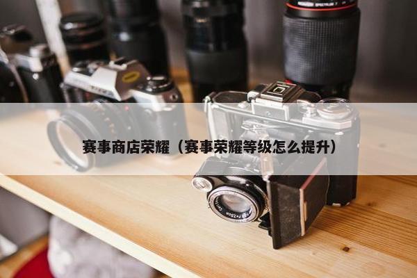 赛事商店荣耀(赛事荣耀等级怎么提升) 赛事商店荣耀(赛事荣耀等级怎么提升)