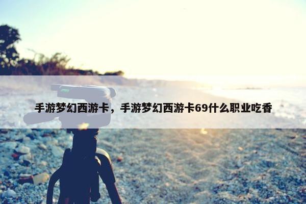手游梦幻西游卡,手游梦幻西游卡69什么职业吃香 手游梦幻西游卡,手游梦幻西游卡69什么职业吃香
