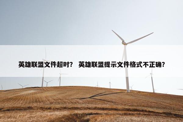 英雄联盟文件超时? 英雄联盟提示文件格式不正确? 英雄联盟文件超时? 英雄联盟提示文件格式不正确?