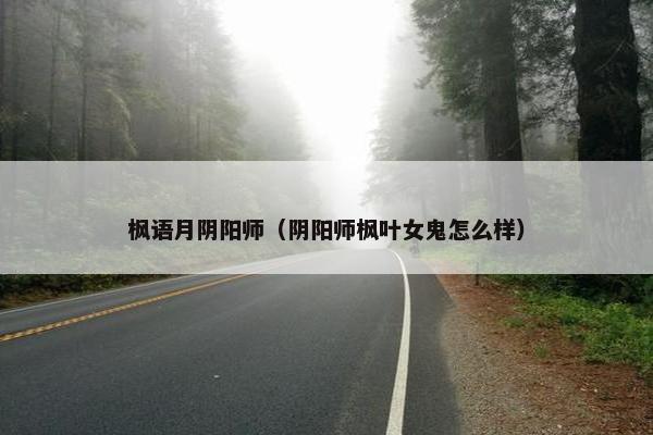 枫语月阴阳师(阴阳师枫叶女鬼怎么样) 枫语月阴阳师(阴阳师枫叶女鬼怎么样)
