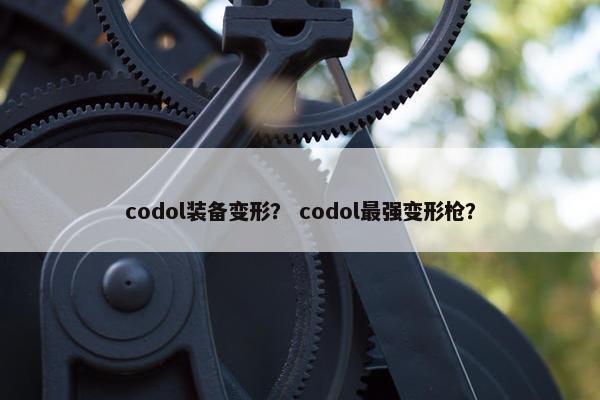 codol装备变形? codol最强变形枪? codol装备变形? codol最强变形枪?