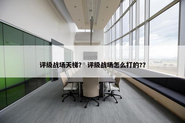 评级战场天梯? 评级战场怎么打的?? 评级战场天梯? 评级战场怎么打的??