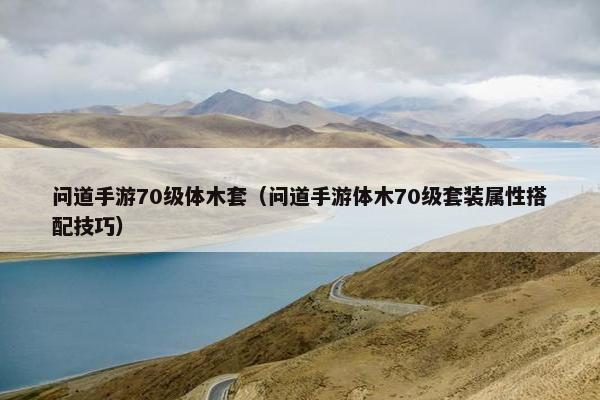 问道手游70级体木套(问道手游体木70级套装属性搭配技巧) 问道手游70级体木套(问道手游体木70级套装属性搭配技巧)