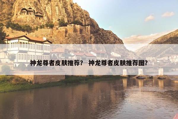 神龙尊者皮肤推荐? 神龙尊者皮肤推荐图? 神龙尊者皮肤推荐? 神龙尊者皮肤推荐图?