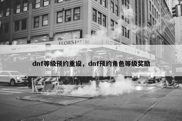 dnf等级预约重设,dnf预约角色等级奖励 dnf等级预约重设,dnf预约角色等级奖励