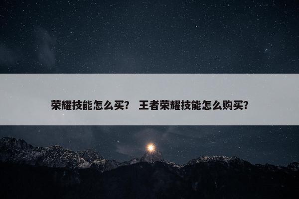 荣耀技能怎么买? 王者荣耀技能怎么购买? 荣耀技能怎么买? 王者荣耀技能怎么购买?