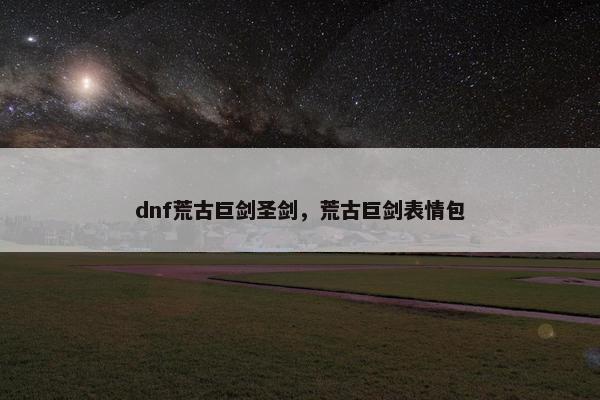 dnf荒古巨剑圣剑,荒古巨剑表情包 dnf荒古巨剑圣剑,荒古巨剑表情包