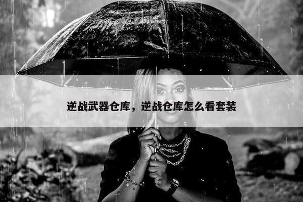 逆战武器仓库,逆战仓库怎么看套装 逆战武器仓库,逆战仓库怎么看套装