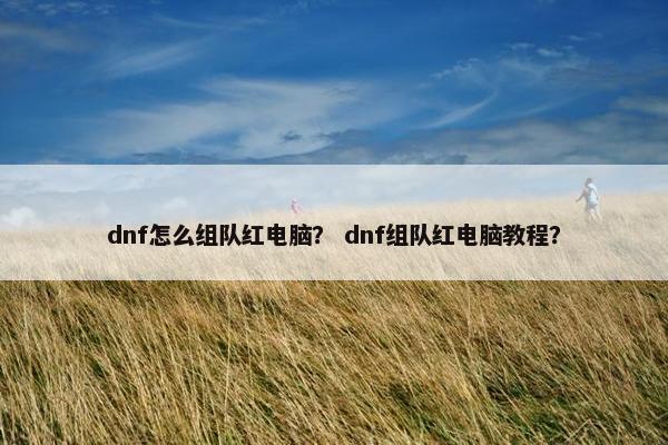dnf怎么组队红电脑? dnf组队红电脑教程? dnf怎么组队红电脑? dnf组队红电脑教程?