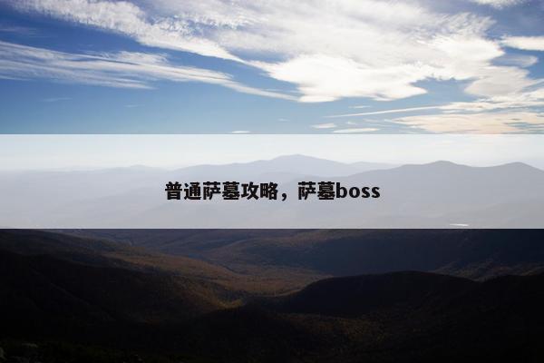 普通萨墓攻略,萨墓boss 普通萨墓攻略,萨墓boss