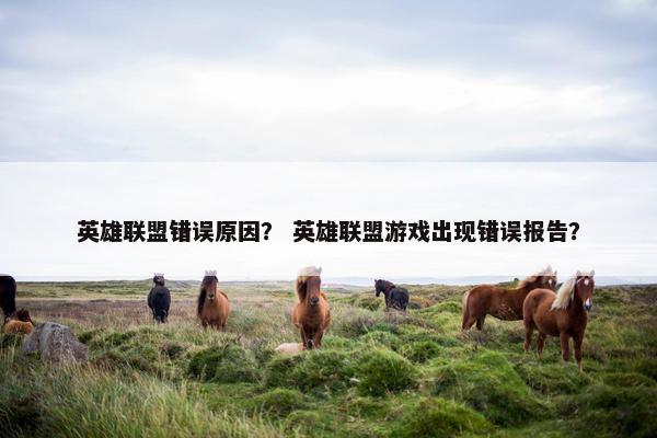 英雄联盟错误原因? 英雄联盟游戏出现错误报告? 英雄联盟错误原因? 英雄联盟游戏出现错误报告?