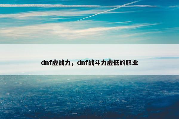 dnf虚战力，dnf战斗力虚低的职业