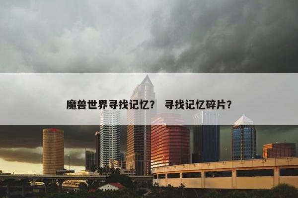 魔兽世界寻找记忆? 寻找记忆碎片? 魔兽世界寻找记忆? 寻找记忆碎片?