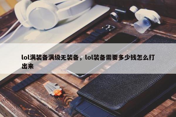 lol满装备满级无装备,lol装备需要多少钱怎么打出来 lol满装备满级无装备,lol装备需要多少钱怎么打出来