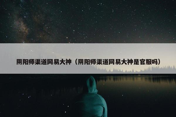 阴阳师渠道网易大神(阴阳师渠道网易大神是官服吗) 阴阳师渠道网易大神(阴阳师渠道网易大神是官服吗)