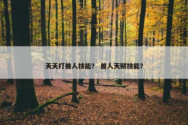 天天打兽人技能? 兽人天赋技能? 天天打兽人技能? 兽人天赋技能?