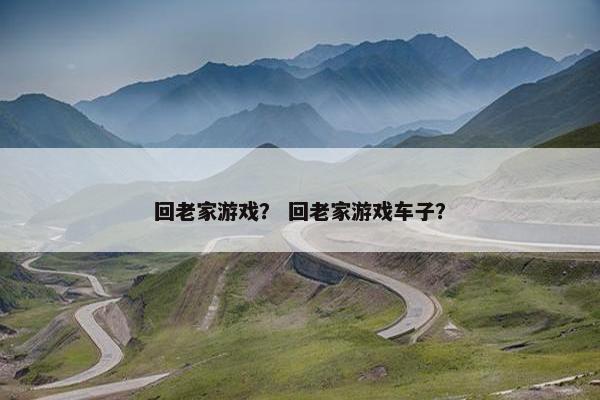 回老家游戏? 回老家游戏车子? 回老家游戏? 回老家游戏车子?