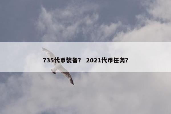 735代币装备? 2021代币任务? 735代币装备? 2021代币任务?