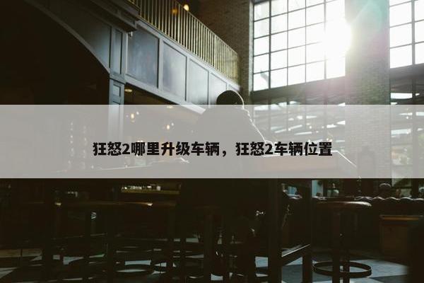 狂怒2哪里升级车辆,狂怒2车辆位置 狂怒2哪里升级车辆,狂怒2车辆位置