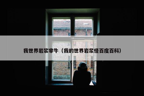 我世界岩浆宰牛(我的世界岩浆怪百度百科) 我世界岩浆宰牛(我的世界岩浆怪百度百科)