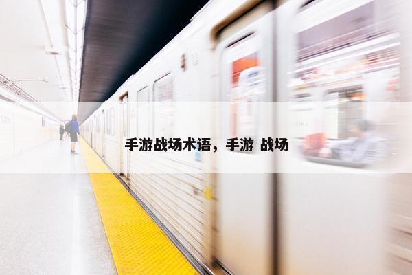 手游战场术语,手游 战场 手游战场术语,手游 战场