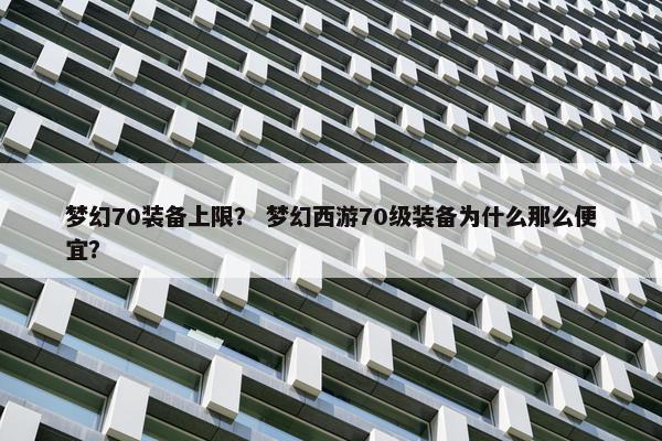 梦幻70装备上限? 梦幻西游70级装备为什么那么便宜? 梦幻70装备上限? 梦幻西游70级装备为什么那么便宜?