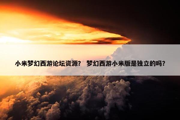 小米梦幻西游论坛资源? 梦幻西游小米版是独立的吗? 小米梦幻西游论坛资源? 梦幻西游小米版是独立的吗?