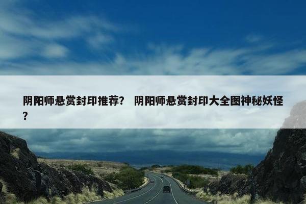 阴阳师悬赏封印推荐? 阴阳师悬赏封印大全图神秘妖怪? 阴阳师悬赏封印推荐? 阴阳师悬赏封印大全图神秘妖怪?