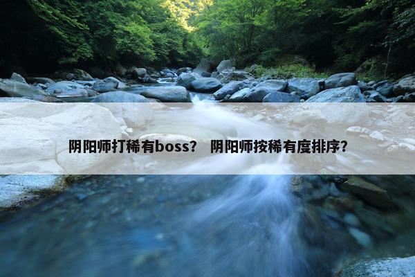 阴阳师打稀有boss? 阴阳师按稀有度排序? 阴阳师打稀有boss? 阴阳师按稀有度排序?